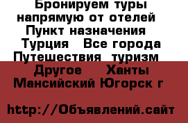 Бронируем туры напрямую от отелей › Пункт назначения ­ Турция - Все города Путешествия, туризм » Другое   . Ханты-Мансийский,Югорск г.